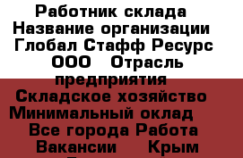 Работник склада › Название организации ­ Глобал Стафф Ресурс, ООО › Отрасль предприятия ­ Складское хозяйство › Минимальный оклад ­ 1 - Все города Работа » Вакансии   . Крым,Бахчисарай